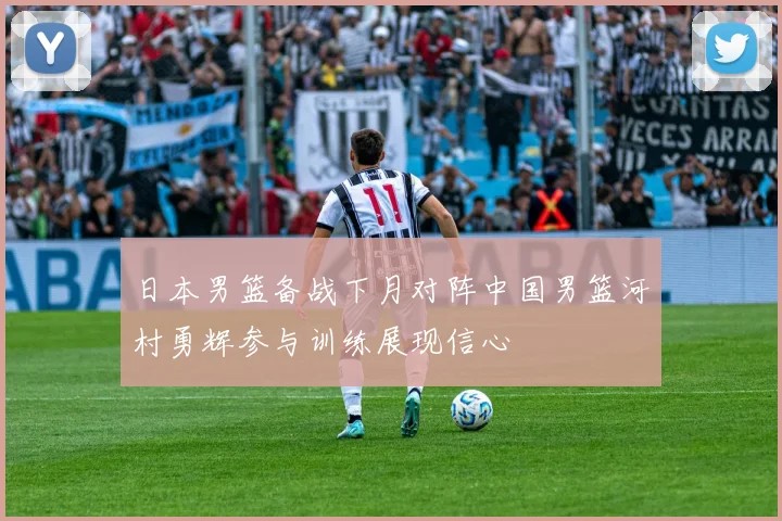 日本男篮备战下月对阵中国男篮河村勇辉参与训练展现信心