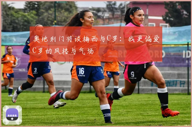 奥地利门将谈梅西与C罗：我更偏爱C罗的风格与气场