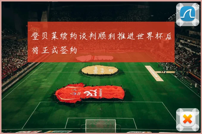 登贝莱续约谈判顺利推进世界杯后将正式签约