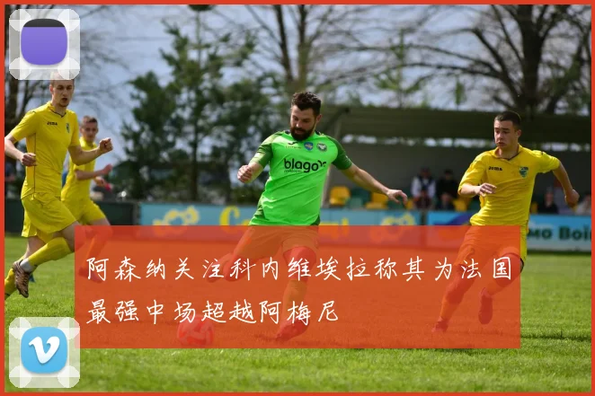 阿森纳关注科内维埃拉称其为法国最强中场超越阿梅尼