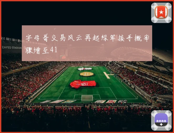 字母哥交易风云再起绿军接手概率骤增至41