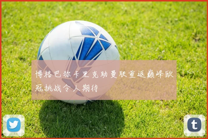 博格巴称卡里克助曼联重返巅峰欧冠挑战令人期待