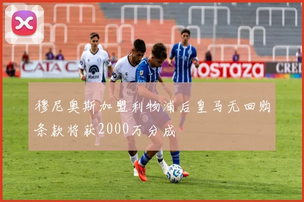 穆尼奥斯加盟利物浦后皇马无回购条款将获2000万分成