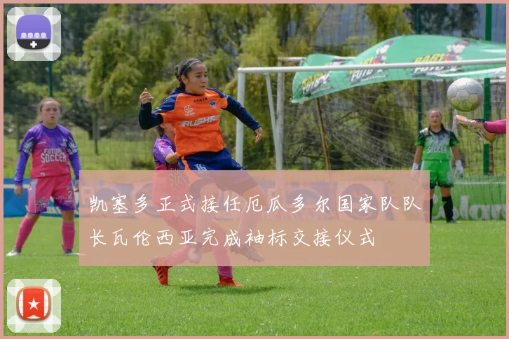 凯塞多正式接任厄瓜多尔国家队队长瓦伦西亚完成袖标交接仪式