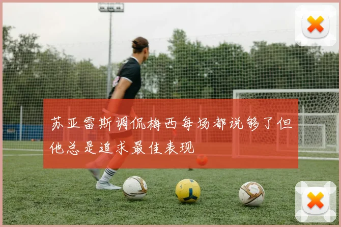 苏亚雷斯调侃梅西每场都说够了但他总是追求最佳表现