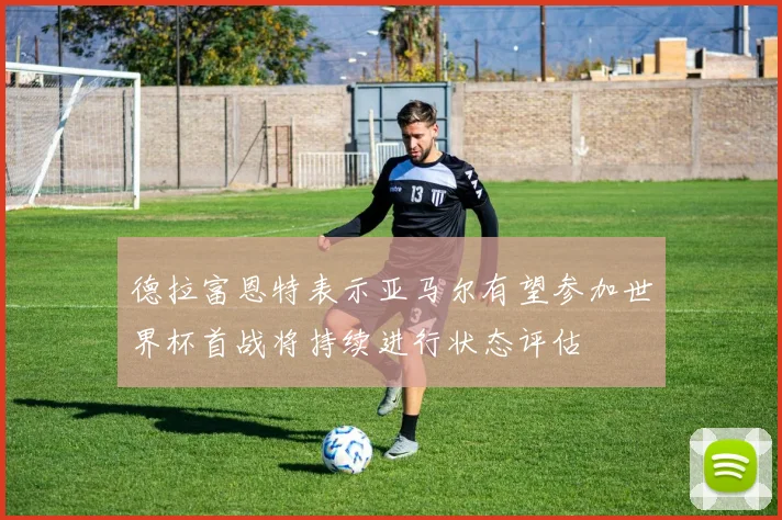 德拉富恩特表示亚马尔有望参加世界杯首战将持续进行状态评估