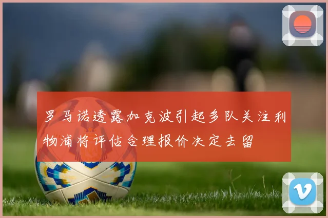 罗马诺透露加克波引起多队关注利物浦将评估合理报价决定去留
