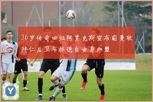 36岁传奇回归阿贾克斯宣布前曼联拜仁后卫布林德自由身加盟