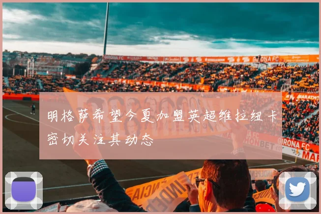 明格萨希望今夏加盟英超维拉纽卡密切关注其动态