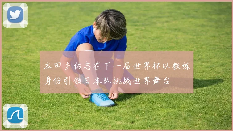 本田圭佑志在下一届世界杯以教练身份引领日本队挑战世界舞台