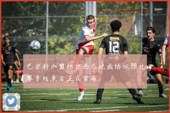 巴尔科加盟切尔西已达成协议预计赛季结束后正式宣布