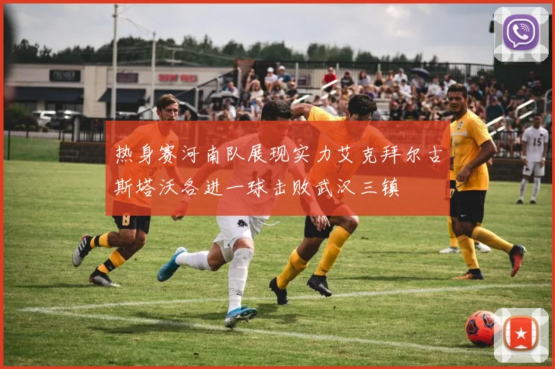 热身赛河南队展现实力艾克拜尔古斯塔沃各进一球击败武汉三镇