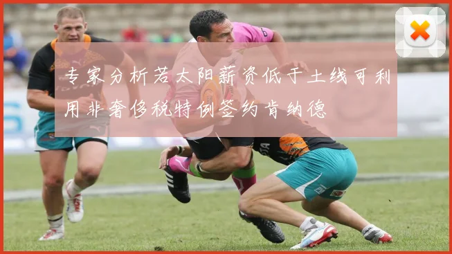 专家分析若太阳薪资低于土线可利用非奢侈税特例签约肯纳德