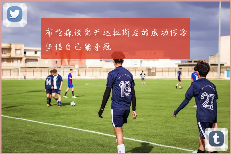 布伦森谈离开达拉斯后的成功信念坚信自己能夺冠