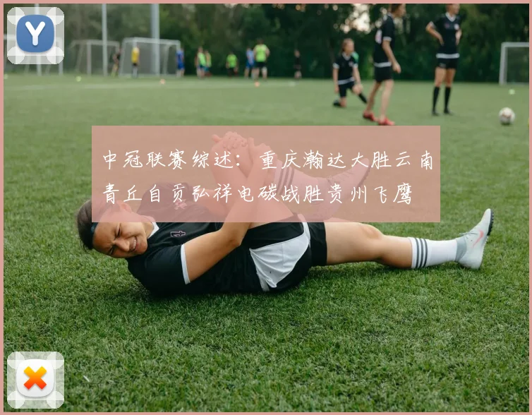 中冠联赛综述：重庆瀚达大胜云南青丘自贡弘祥电碳战胜贵州飞鹰