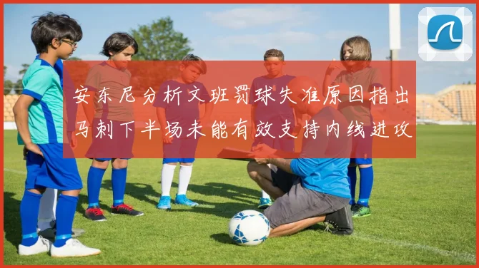 安东尼分析文班罚球失准原因指出马刺下半场未能有效支持内线进攻