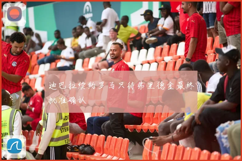 迪巴拉续约罗马只待弗里德金最终批准确认