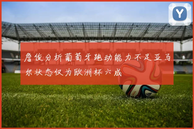 詹俊分析葡萄牙跑动能力不足亚马尔状态仅为欧洲杯六成