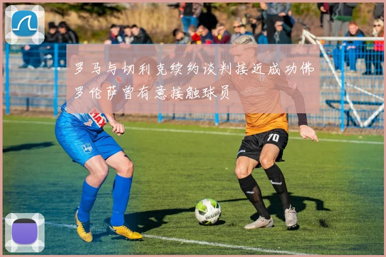 罗马与切利克续约谈判接近成功佛罗伦萨曾有意接触球员