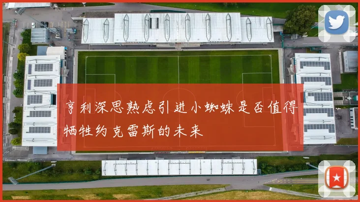 亨利深思熟虑引进小蜘蛛是否值得牺牲约克雷斯的未来