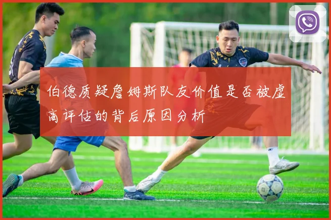 伯德质疑詹姆斯队友价值是否被虚高评估的背后原因分析