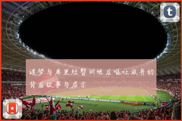 追梦与库里短暂训练后呕吐放弃的背后故事与启示