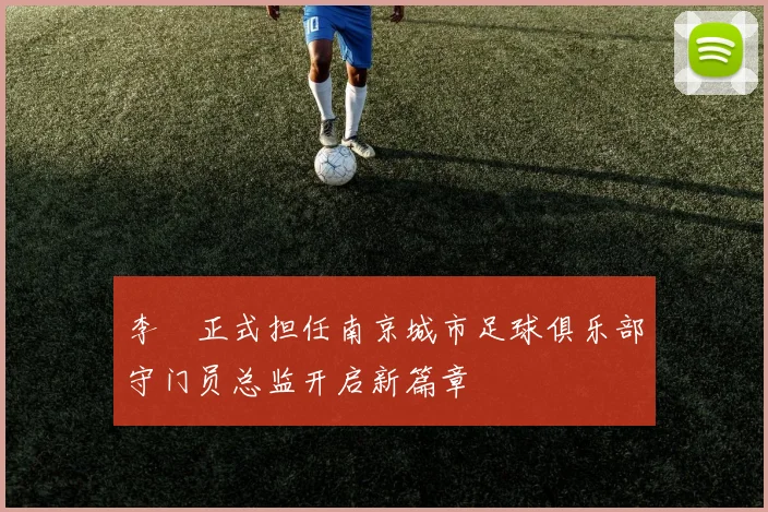李勣正式担任南京城市足球俱乐部守门员总监开启新篇章