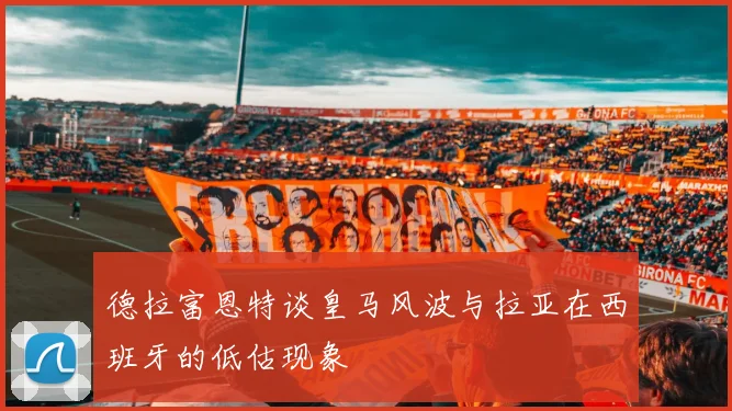 德拉富恩特谈皇马风波与拉亚在西班牙的低估现象