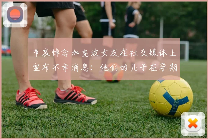 节哀悼念加克波女友在社交媒体上宣布不幸消息：他们的儿子在孕期夭折