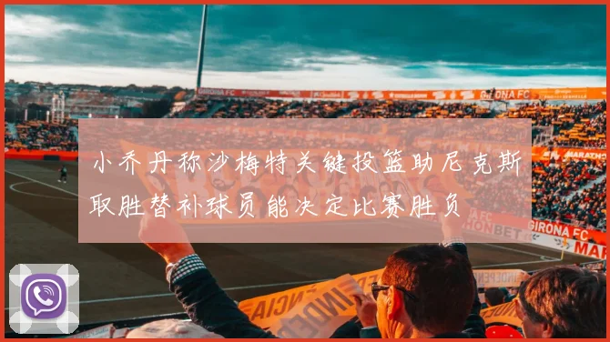 小乔丹称沙梅特关键投篮助尼克斯取胜替补球员能决定比赛胜负