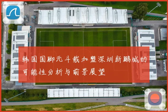 韩国国脚元斗载加盟深圳新鹏城的可能性分析与前景展望