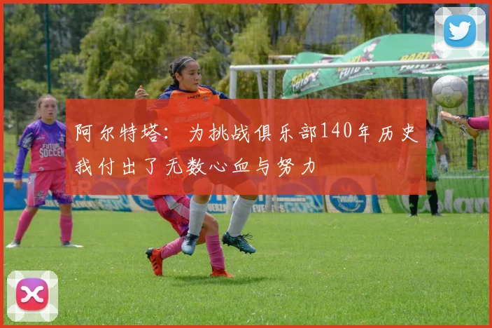 阿尔特塔：为挑战俱乐部140年历史我付出了无数心血与努力