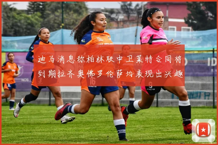 迪马消息称柏林联中卫莱特合同将到期拉齐奥佛罗伦萨均表现出兴趣